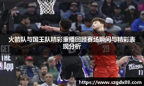 火箭队与国王队精彩重播回顾赛场瞬间与精彩表现分析
